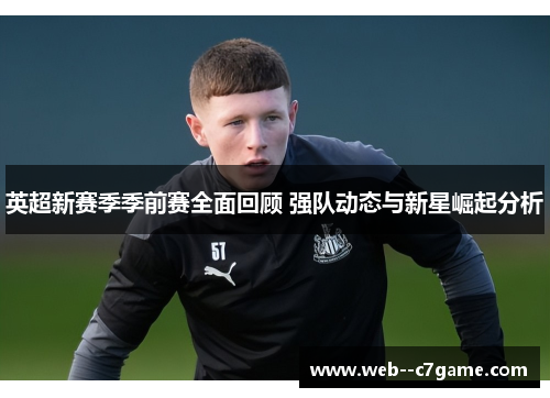 英超新赛季季前赛全面回顾 强队动态与新星崛起分析