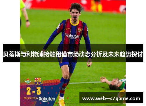 贝蒂斯与利物浦接触租借市场动态分析及未来趋势探讨 贝蒂斯与利物浦接触租借市场动态分析及未来趋势探讨
