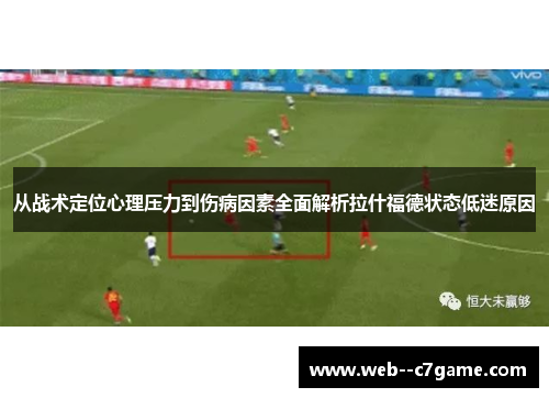 从战术定位心理压力到伤病因素全面解析拉什福德状态低迷原因 从战术定位心理压力到伤病因素全面解析拉什福德状态低迷原因
