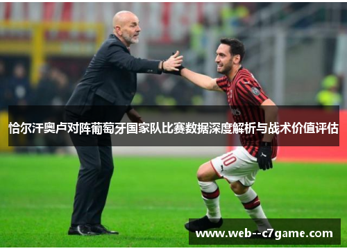 恰尔汗奥卢对阵葡萄牙国家队比赛数据深度解析与战术价值评估 恰尔汗奥卢对阵葡萄牙国家队比赛数据深度解析与战术价值评估
