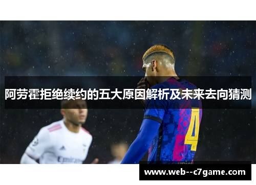 阿劳霍拒绝续约的五大原因解析及未来去向猜测