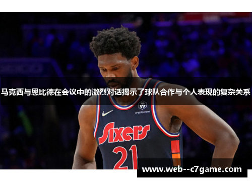 马克西与恩比德在会议中的激烈对话揭示了球队合作与个人表现的复杂关系 马克西与恩比德在会议中的激烈对话揭示了球队合作与个人表现的复杂关系