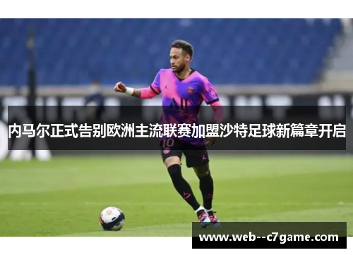 内马尔正式告别欧洲主流联赛加盟沙特足球新篇章开启