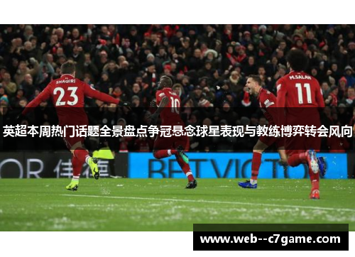 英超本周热门话题全景盘点争冠悬念球星表现与教练博弈转会风向 英超本周热门话题全景盘点争冠悬念球星表现与教练博弈转会风向