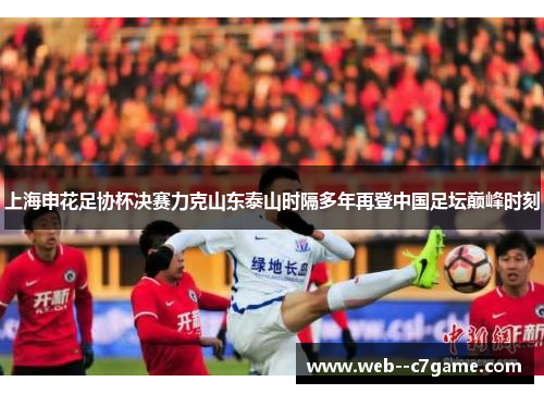 上海申花足协杯决赛力克山东泰山时隔多年再登中国足坛巅峰时刻 上海申花足协杯决赛力克山东泰山时隔多年再登中国足坛巅峰时刻