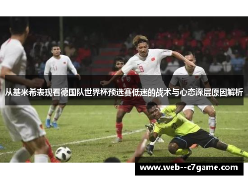 从基米希表现看德国队世界杯预选赛低迷的战术与心态深层原因解析 从基米希表现看德国队世界杯预选赛低迷的战术与心态深层原因解析