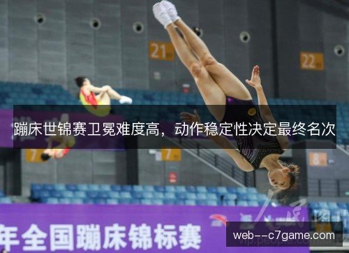 蹦床世锦赛卫冕难度高，动作稳定性决定最终名次